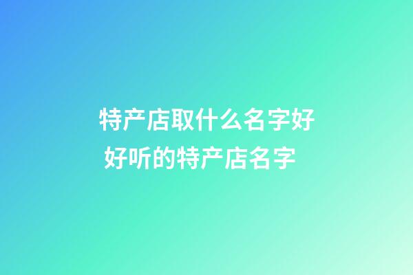 特产店取什么名字好 好听的特产店名字-第1张-店铺起名-玄机派